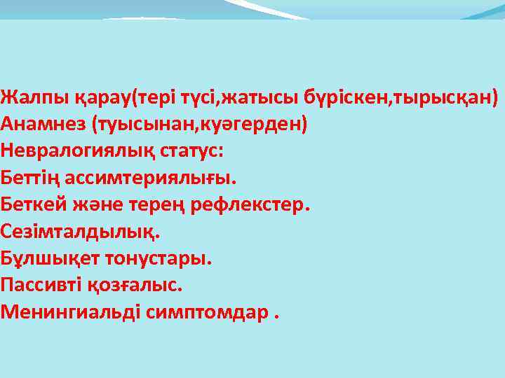 Жалпы қарау(тері түсі, жатысы бүріскен, тырысқан) Анамнез (туысынан, куәгерден) Невралогиялық статус: Беттің ассимтериялығы. Беткей