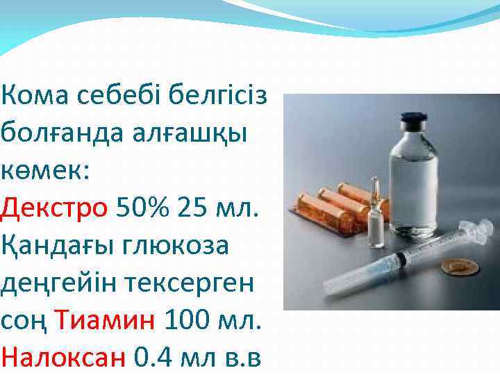 Кома себебі белгісіз болғанда алғашқы көмек: Декстро 50% 25 мл. Қандағы глюкоза деңгейін тексерген