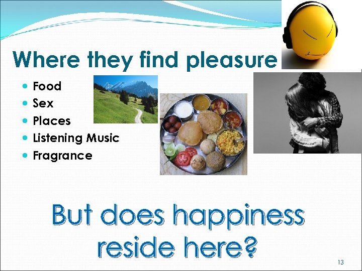 Where they find pleasure Food Sex Places Listening Music Fragrance But does happiness reside