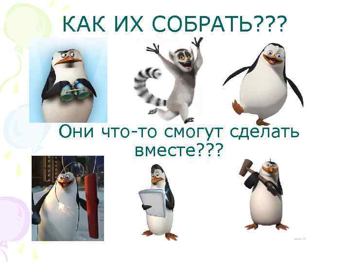 КАК ИХ СОБРАТЬ? ? ? Они что-то смогут сделать вместе? ? ? 