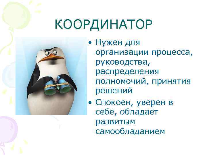 КООРДИНАТОР • Нужен для организации процесса, руководства, распределения полномочий, принятия решений • Спокоен, уверен