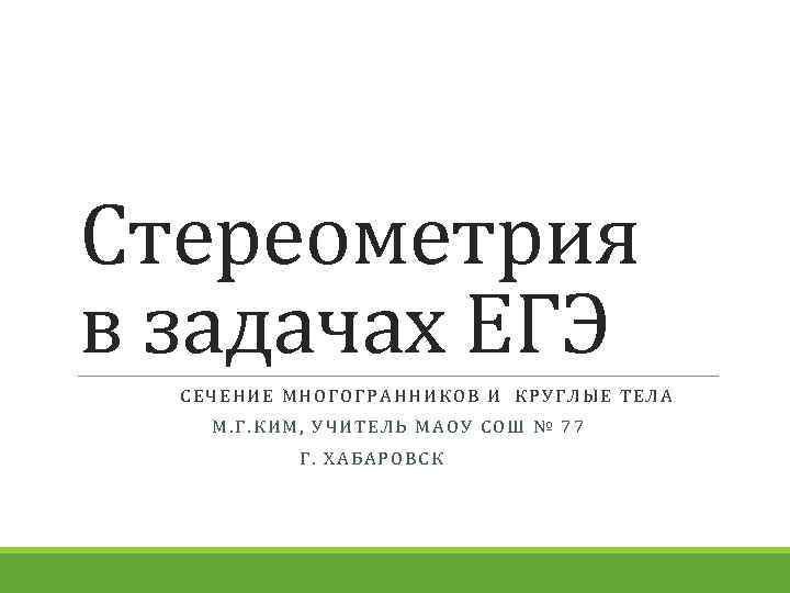 Стереометрия в задачах ЕГЭ СЕЧЕНИЕ МНОГОГРАННИКОВ И КРУГЛЫЕ ТЕЛА М. Г. КИМ, УЧИТЕЛЬ МАОУ