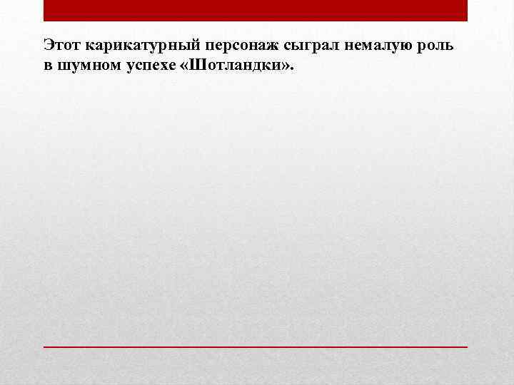 Этот карикатурный персонаж сыграл немалую роль в шумном успехе «Шотландки» . 