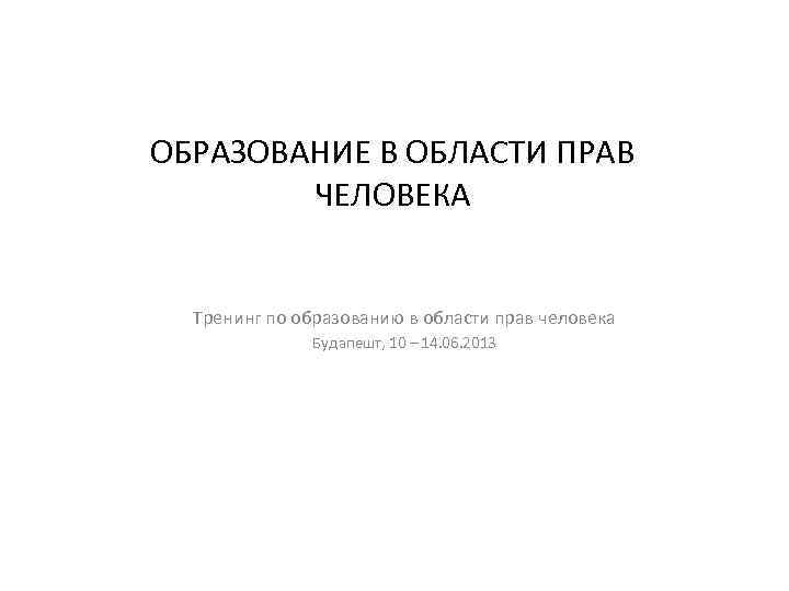 ОБРАЗОВАНИЕ В ОБЛАСТИ ПРАВ ЧЕЛОВЕКА Тренинг по образованию в области прав человека Будапешт, 10