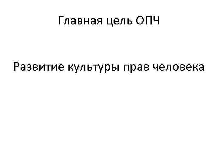 Главная цель ОПЧ Развитие культуры прав человека 