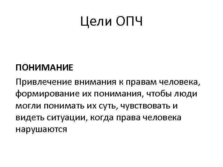 Цели ОПЧ ПОНИМАНИЕ Привлечение внимания к правам человека, формирование их понимания, чтобы люди могли