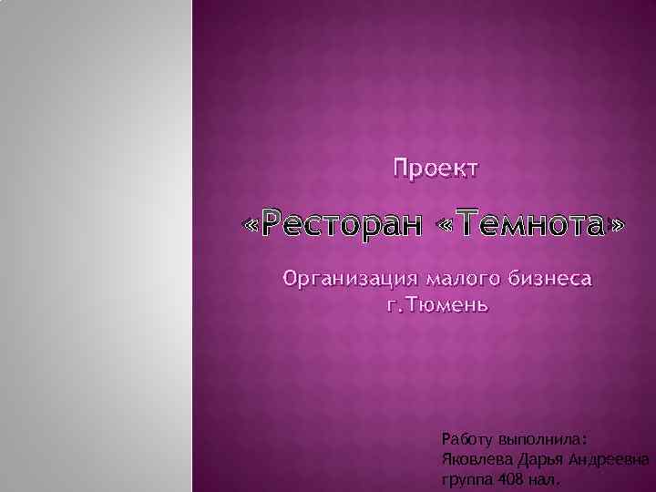 Проект «Ресторан «Темнота» Организация малого бизнеса г. Тюмень Работу выполнила: Яковлева Дарья Андреевна группа
