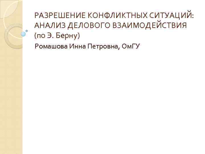 РАЗРЕШЕНИЕ КОНФЛИКТНЫХ СИТУАЦИЙ: АНАЛИЗ ДЕЛОВОГО ВЗАИМОДЕЙСТВИЯ (по Э. Берну) Ромашова Инна Петровна, Ом. ГУ