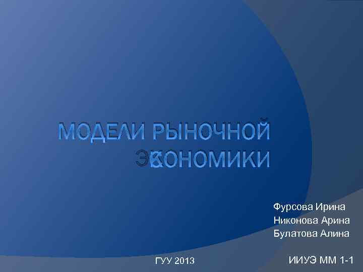 МОДЕЛИ РЫНОЧНОЙ ЭКОНОМИКИ Фурсова Ирина Никонова Арина Булатова Алина ГУУ 2013 ИИУЭ ММ 1