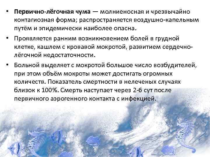  • Первично-лёгочная чума — молниеносная и чрезвычайно контагиозная форма; распространяется воздушно-капельным путём и