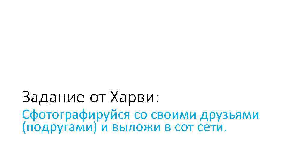 Задание от Харви: Сфотографируйся со своими друзьями (подругами) и выложи в сот сети. 