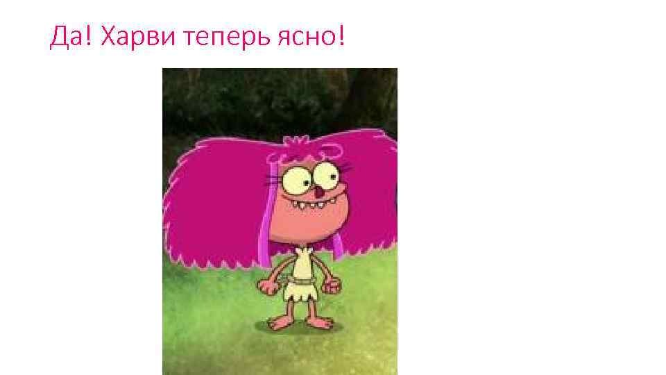 Да! Харви теперь ясно! 