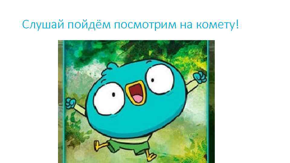 Слушай пойдём посмотрим на комету! 