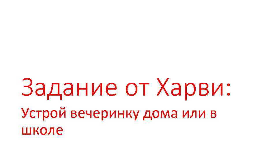 Задание от Харви: Устрой вечеринку дома или в школе 