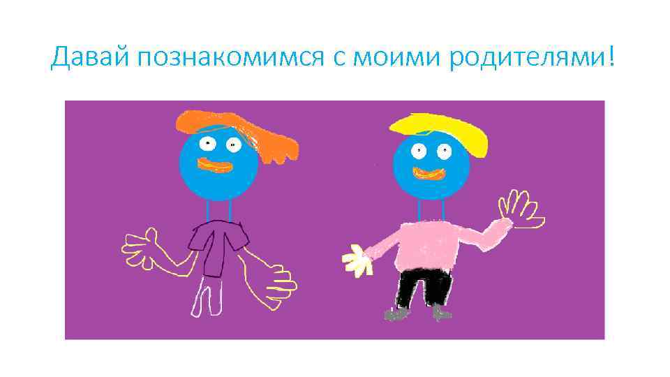 Давай познакомимся с моими родителями! 