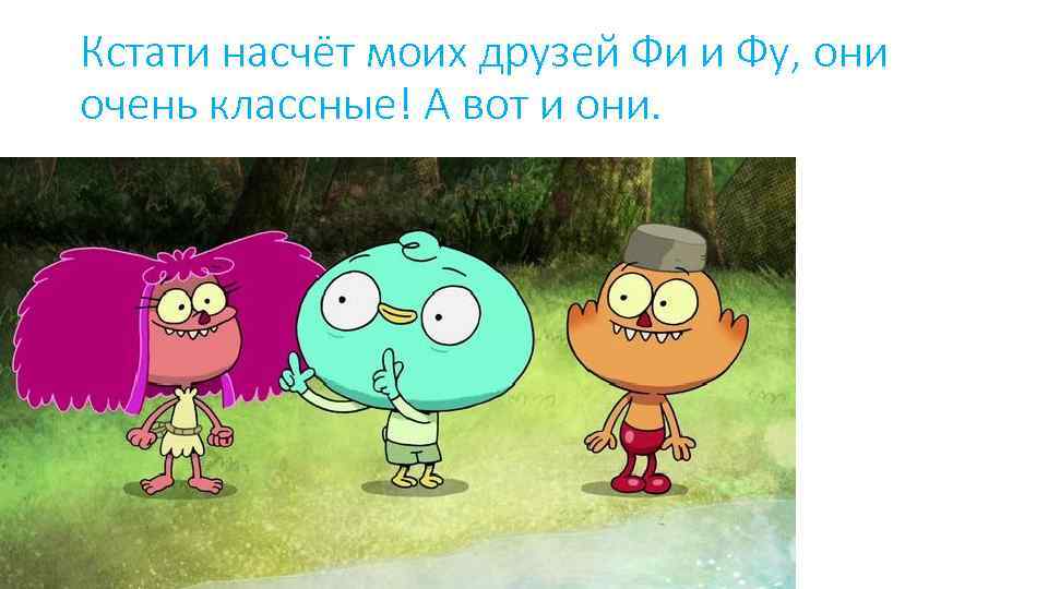 Кстати насчёт моих друзей Фи и Фу, они очень классные! А вот и они.