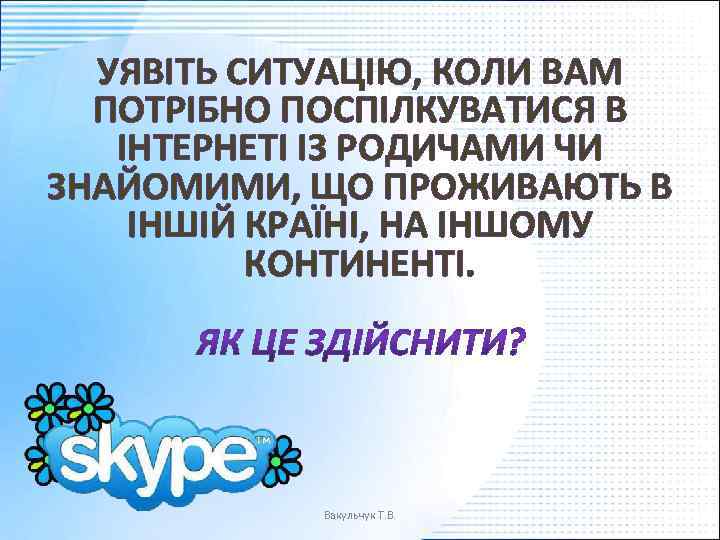 УЯВІТЬ СИТУАЦІЮ, КОЛИ ВАМ ПОТРІБНО ПОСПІЛКУВАТИСЯ В ІНТЕРНЕТІ ІЗ РОДИЧАМИ ЧИ ЗНАЙОМИМИ, ЩО ПРОЖИВАЮТЬ