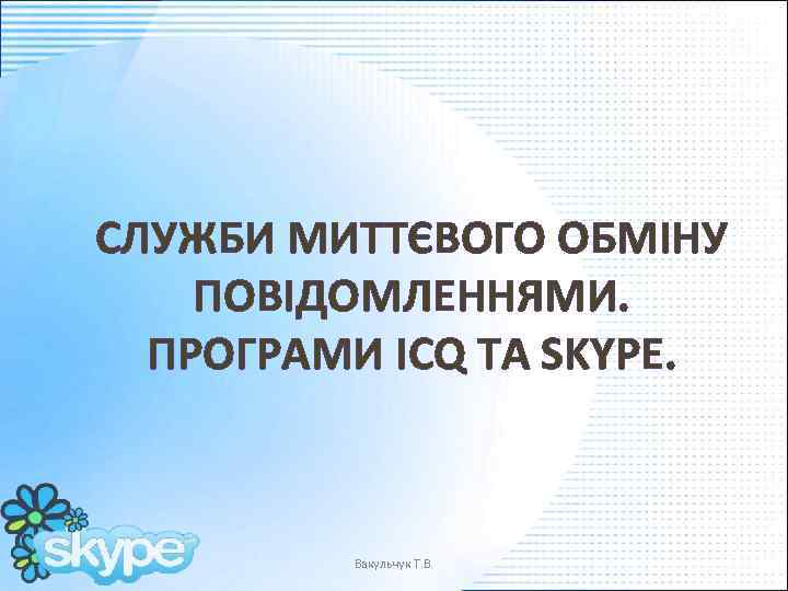 СЛУЖБИ МИТТЄВОГО ОБМІНУ ПОВІДОМЛЕННЯМИ. ПРОГРАМИ ICQ ТА SKYPE. Вакульчук Т. В. 