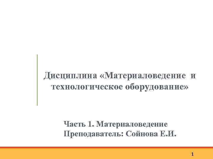 Дисциплина «Материаловедение и технологическое оборудование» Часть 1. Материаловедение Преподаватель: Сойнова Е. И. 1 