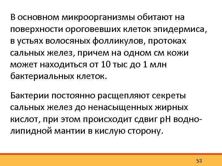 В основном микроорганизмы обитают на поверхности ороговевших клеток эпидермиса, в устьях волосяных фолликулов, протоках