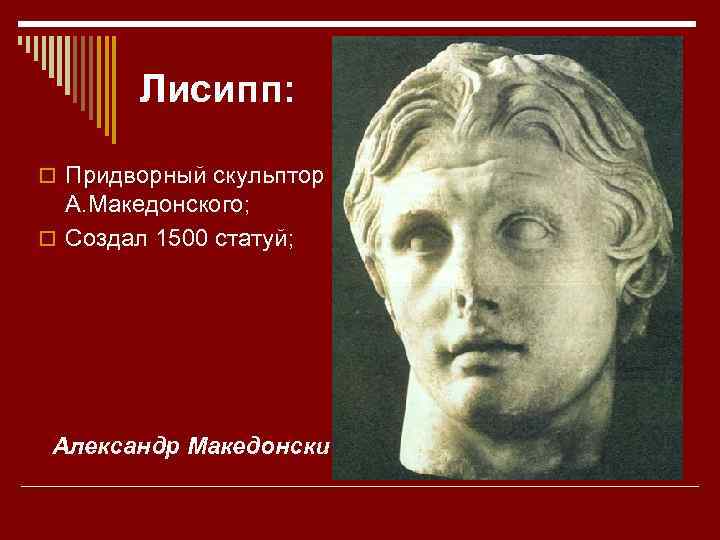 Лисипп: o Придворный скульптор А. Македонского; o Создал 1500 статуй; Александр Македонский: 