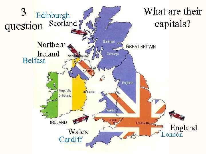 3 Edinburgh question Scotland What are their capitals? Northern Ireland Belfast Wales Cardiff England
