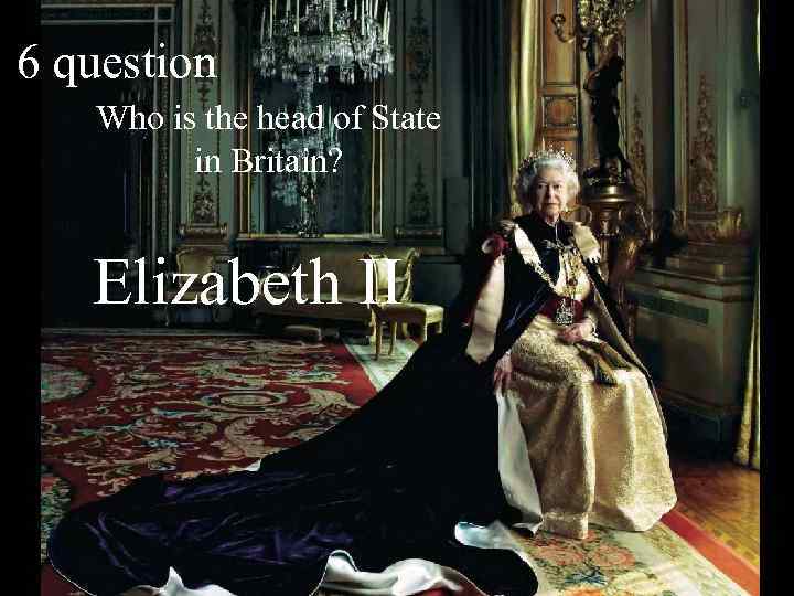 6 question Who is the head of State in Britain? Elizabeth II 