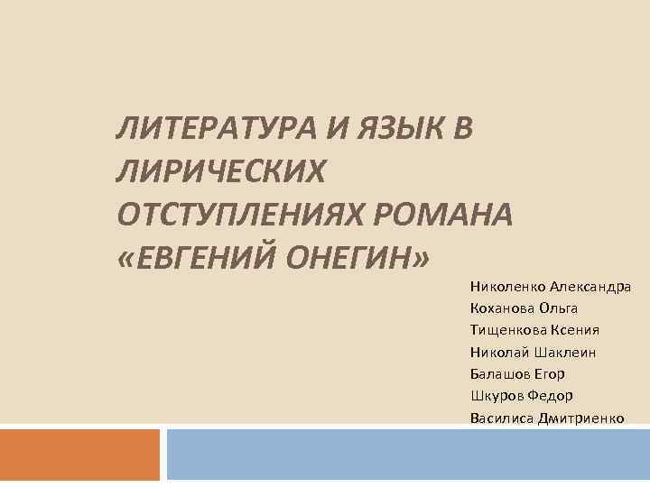 ЛИТЕРАТУРА И ЯЗЫК В ЛИРИЧЕСКИХ ОТСТУПЛЕНИЯХ РОМАНА «ЕВГЕНИЙ ОНЕГИН» Николенко Александра Коханова Ольга Тищенкова