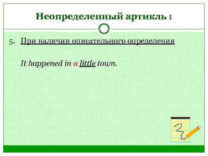 Неопределенный артикль : 5. При наличии описательного определения It happened in a little town.