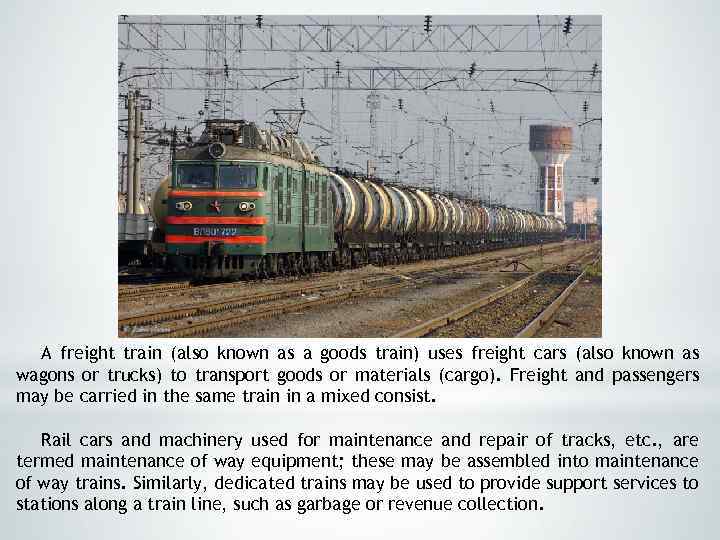 A freight train (also known as a goods train) uses freight cars (also known