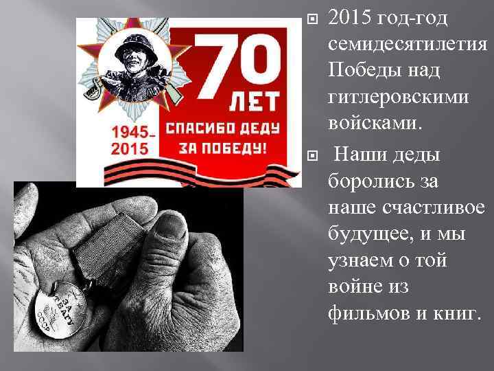  2015 год-год семидесятилетия Победы над гитлеровскими войсками. Наши деды боролись за наше счастливое