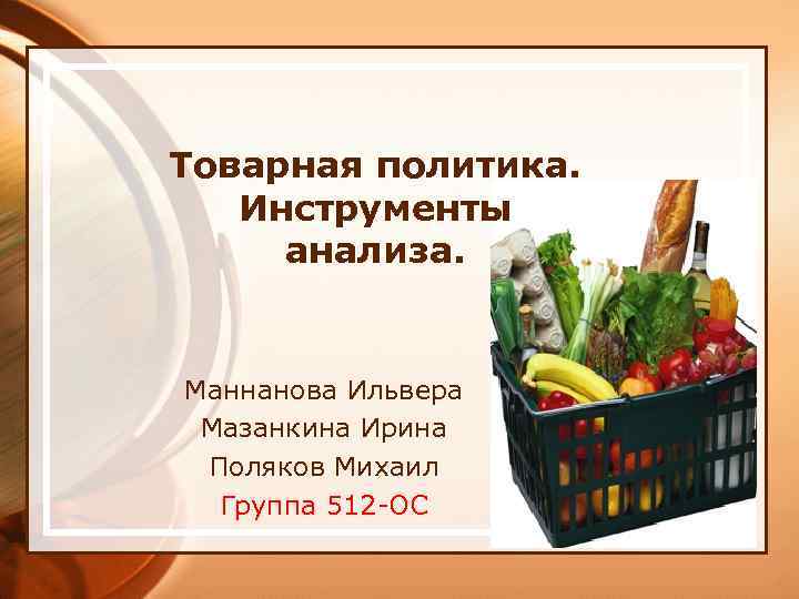 Товарная политика. Инструменты анализа. Маннанова Ильвера Мазанкина Ирина Поляков Михаил Группа 512 -ОС 
