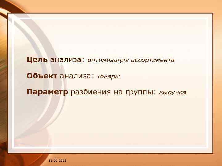 Цель анализа: оптимизация ассортимента Объект анализа: товары Параметр разбиения на группы: выручка 11. 02.