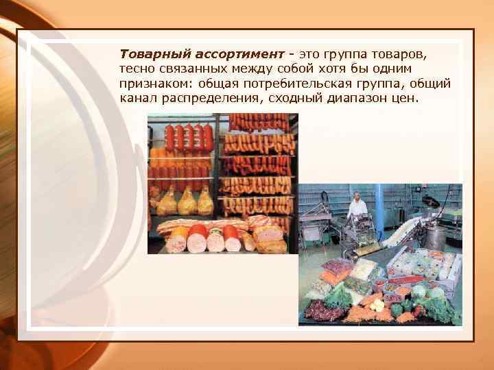 Товарный ассортимент - это группа товаров, тесно связанных между собой хотя бы одним признаком: