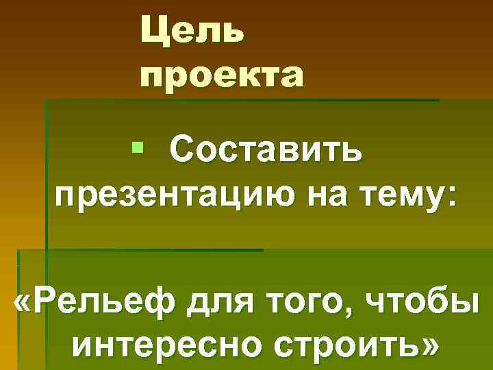 Цель проекта § Составить презентацию на тему: «Рельеф для того, чтобы интересно строить» 