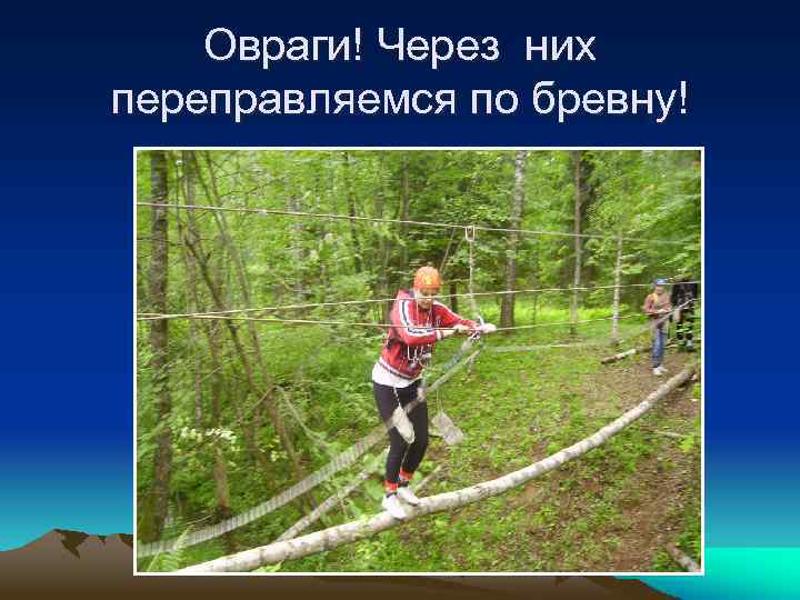 Овраги! Через них переправляемся по бревну! 