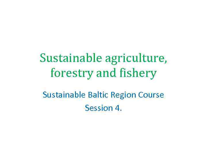 Sustainable agriculture, forestry and fishery Sustainable Baltic Region Course Session 4. 