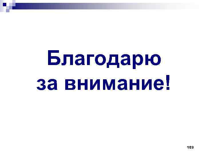Благодарю за внимание! 103 