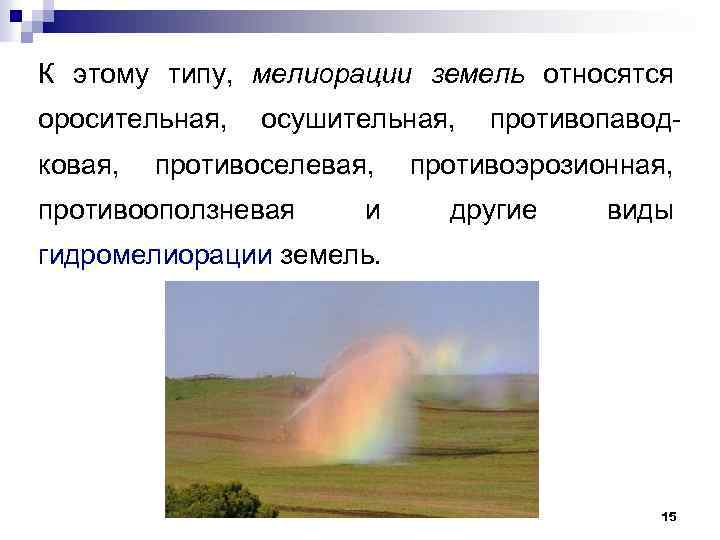 К этому типу, мелиорации земель относятся оросительная, осушительная, противопаводковая, противоселевая, противоэрозионная, противооползневая и другие