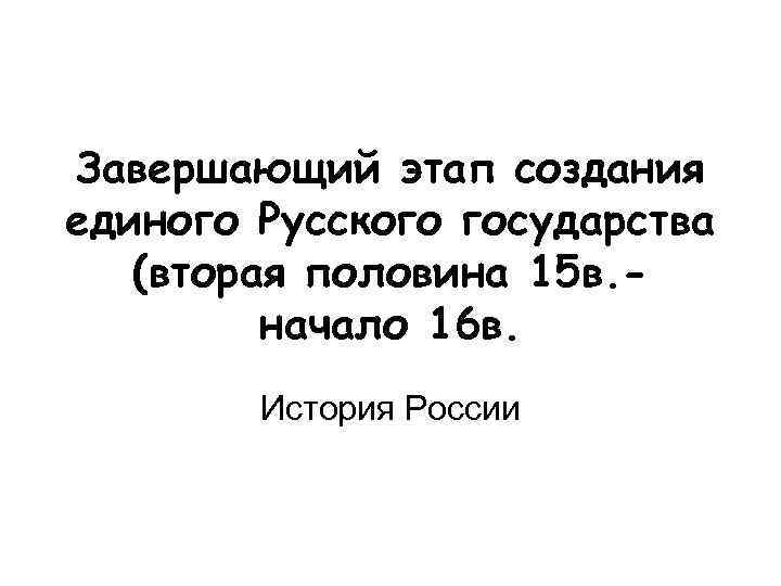 Завершающий этап создания единого Русского государства (вторая половина 15 в. начало 16 в. История