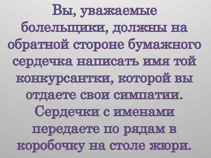 Вы, уважаемые болельщики, должны на обратной стороне бумажного сердечка написать имя той конкурсантки, которой
