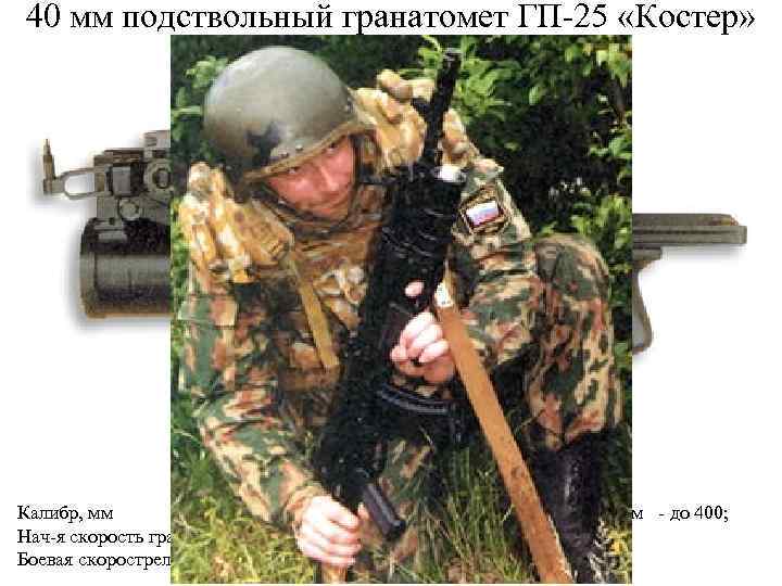 40 мм подствольный гранатомет ГП-25 «Костер» Калибр, мм - 40; Прицельная дальность, м -