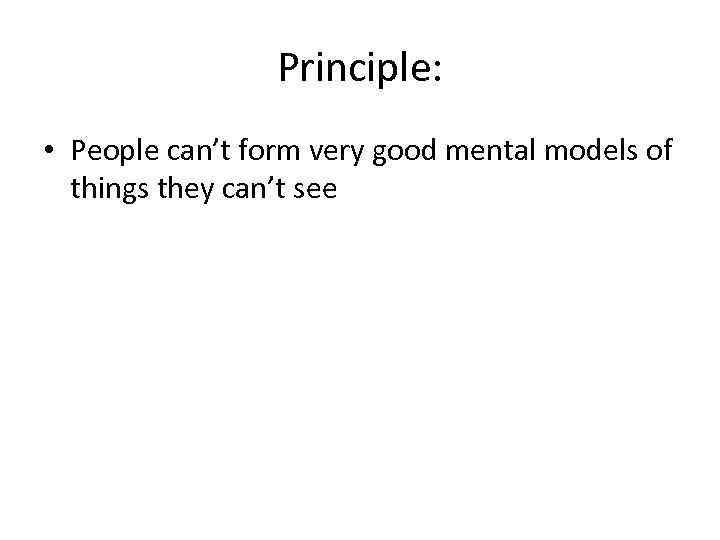 Principle: • People can’t form very good mental models of things they can’t see