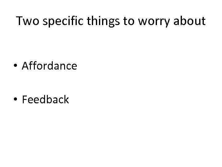 Two specific things to worry about • Affordance • Feedback 