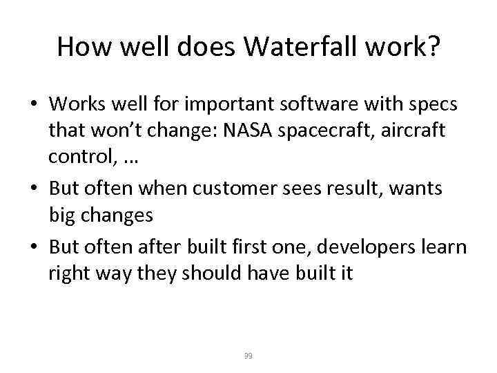 How well does Waterfall work? • Works well for important software with specs that