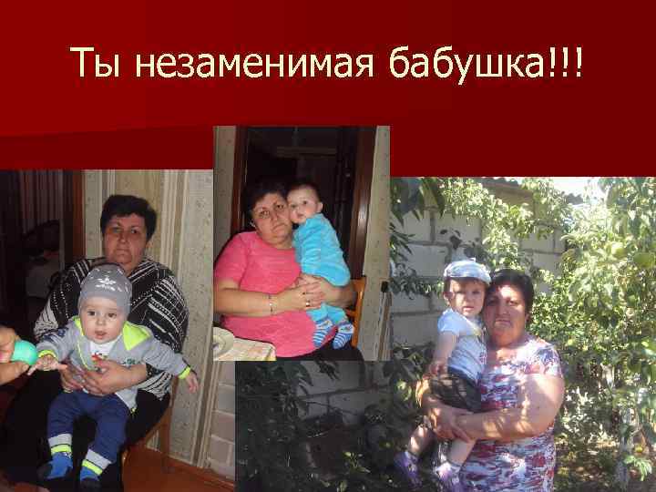 Ты незаменимая бабушка!!! 