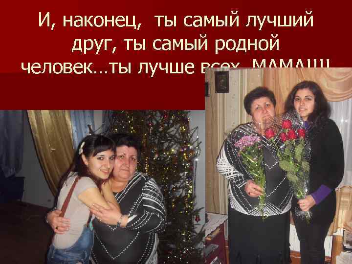 И, наконец, ты самый лучший друг, ты самый родной человек…ты лучше всех, МАМА!!!! 