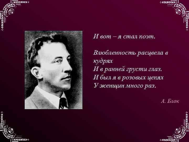 И вот – я стал поэт. Влюбленность расцвела в кудрях И в ранней грусти