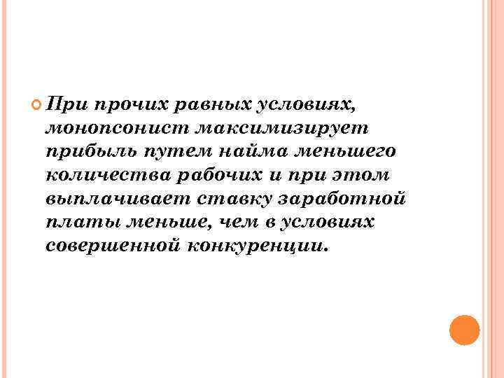  При прочих равных условиях, монопсонист максимизирует прибыль путем найма меньшего количества рабочих и