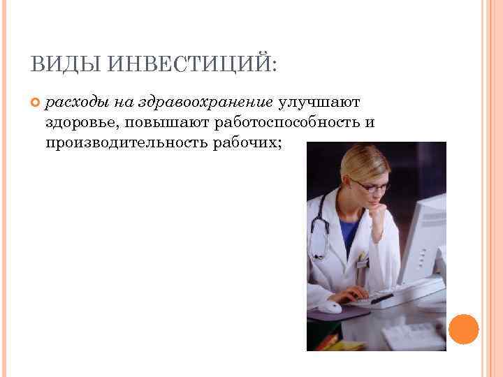 ВИДЫ ИНВЕСТИЦИЙ: расходы на здравоохранение улучшают здоровье, повышают работоспособность и производительность рабочих; 